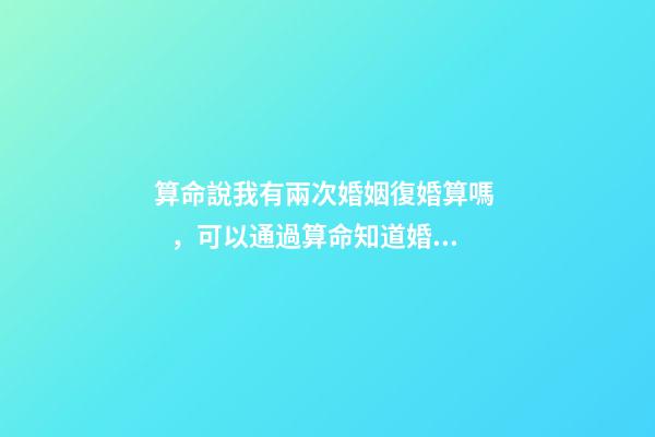 算命說我有兩次婚姻復婚算嗎，可以通過算命知道婚姻運勢嗎